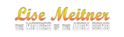 LISE MEITNER - The Mother Of the Atom Bomb
